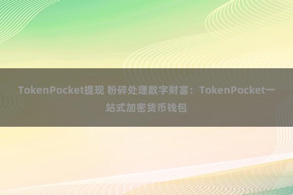 TokenPocket提现 粉碎处理数字财富：TokenPocket一站式加密货币钱包